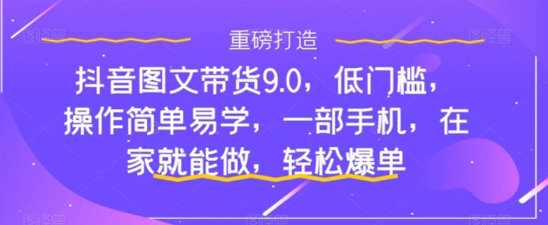 抖音图文带货9.0，低门槛，操作简单易学，一部手机，在家就能做，轻松爆单-巨丰资源网