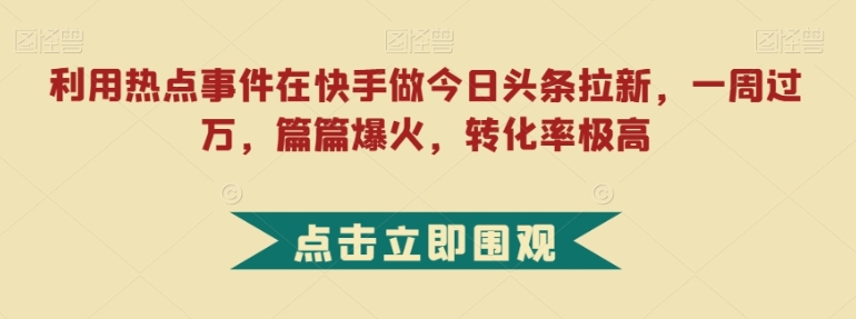 利用热点事件在快手做今日头条拉新，一周过万，篇篇爆火，转化率极高【揭秘】-巨丰资源网