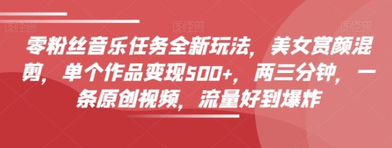 零粉丝音乐任务全新玩法，美女赏颜混剪，单个作品变现500+，两三分钟，一条原创视频，流量好到爆炸-巨丰资源网