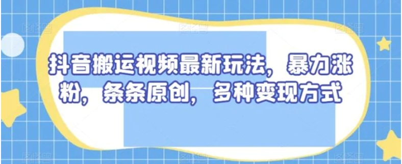 抖音搬运视频最新玩法，暴力涨粉，条条原创，多种变现方式【揭秘】-巨丰资源网