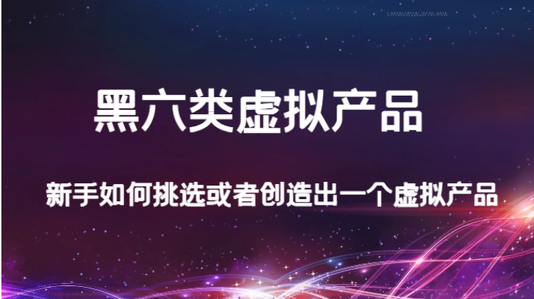 某公众号付费文章：黑六类虚拟产品，新手如何挑选或者创造出一个虚拟产品-巨丰资源网