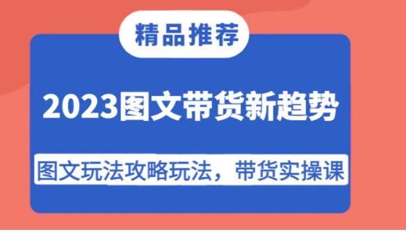 2023图文带货新趋势，图文玩法攻略玩法，带货实操课！-巨丰资源网