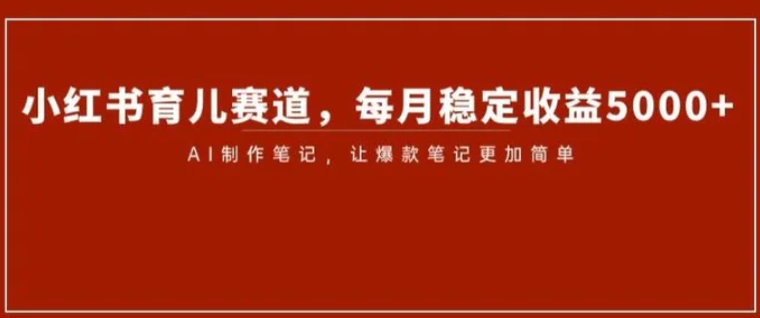 小红书育儿赛道，每月稳定收益5000+，AI制作笔记让爆款笔记更加简单【揭秘】-巨丰资源网