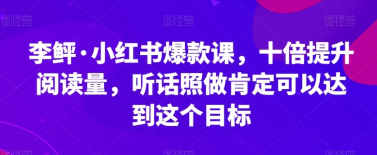 李鲆·小红书爆款课，十倍提升阅读量，听话照做肯定可以达到这个目标-巨丰资源网