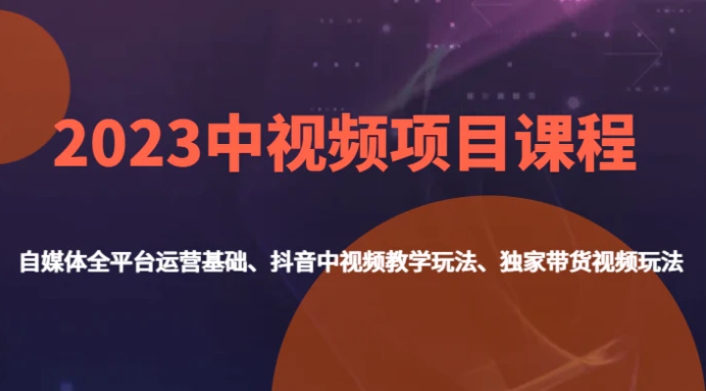 2023中视频项目课程，自媒体全平台运营基础、抖音中视频教学玩法、独家带货视频玩法。-巨丰资源网