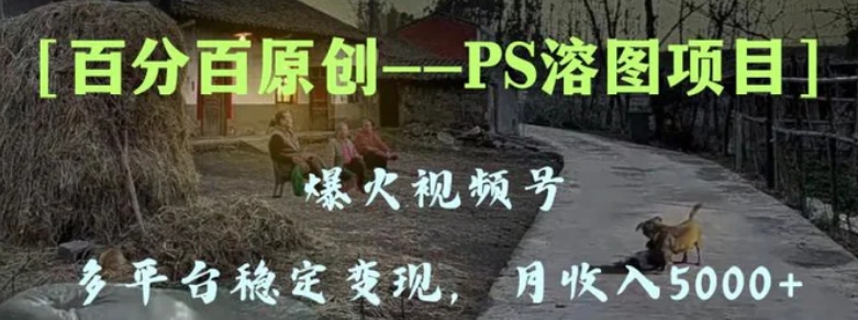 百分百原创，多平台稳定变现5000+，爆火视频号的PS溶图项目，手把手教你-巨丰资源网