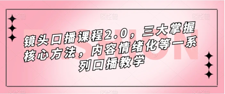 镜头口播课程2.0，三大掌握核心方法，内容情绪化等一系列口播教学-巨丰资源网