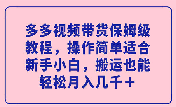 《多多视频带货保姆级教程》操作简单适合新手小白，搬运也能轻松月入几千＋-巨丰资源网