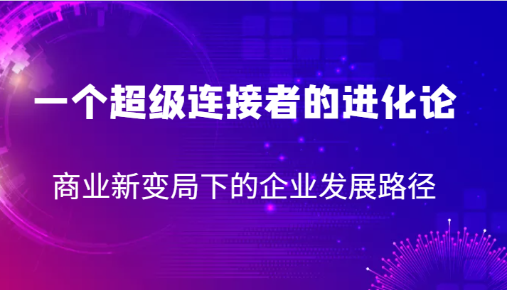 一个超级连接者的进化论 商业新变局下的企业发展路径-巨丰资源网