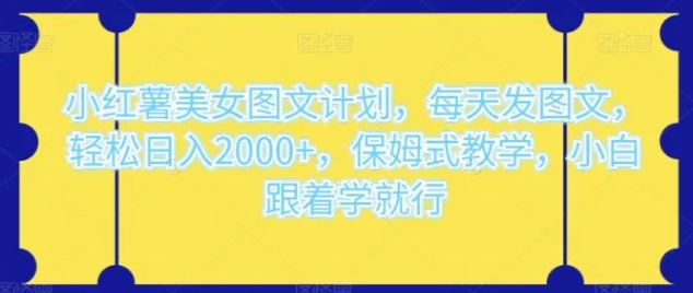 小红薯美女图文计划，每天发图文，轻松日入2000+，保姆式教学，小白跟着学就行-巨丰资源网