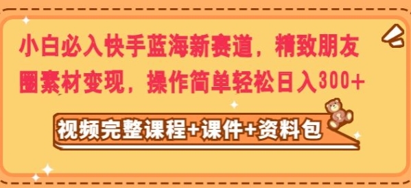 小白必入快手蓝海新赛道，精致朋友圈素材变现，操作简单轻松日入300-巨丰资源网