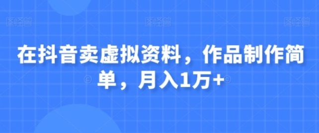 在抖音卖虚拟资料，作品制作简单，月入1万+-巨丰资源网