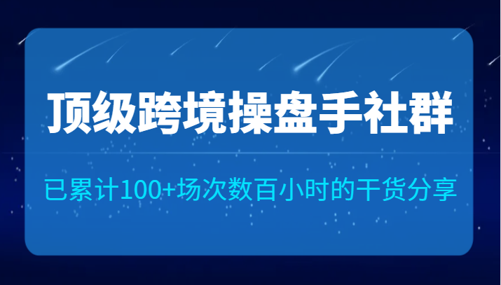 顶级跨境操盘手社群已累计100+场次，数百小时的干货分享！-巨丰资源网