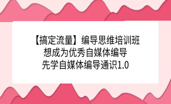 《编导思维培训班》想成为优秀自媒体编导先学自媒体编导通识1.0-巨丰资源网