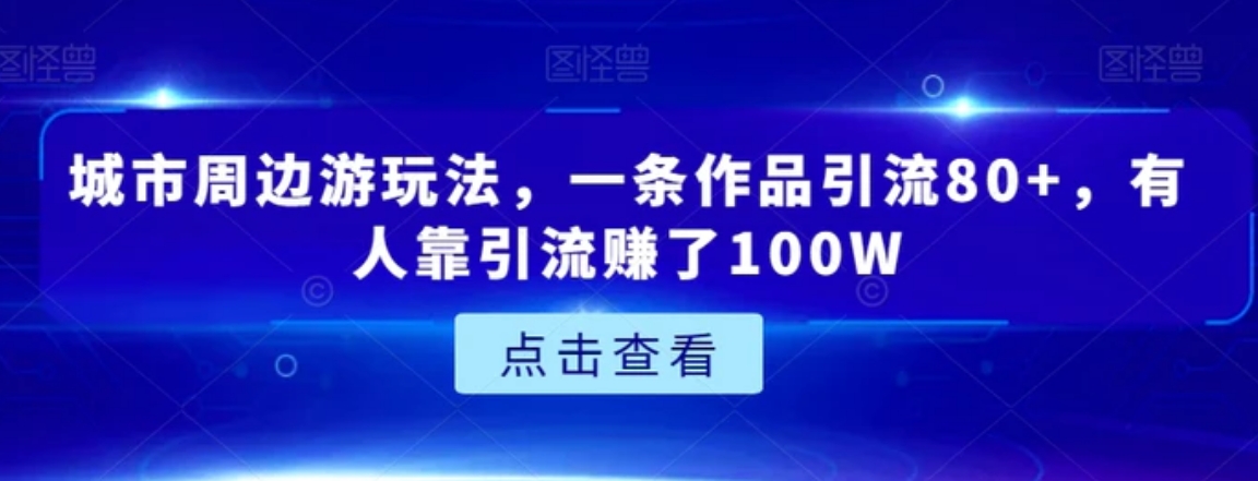 城市周边游玩法，一条作品引流80+，有人靠引流赚了100W【揭秘】-巨丰资源网