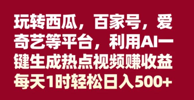 玩转西瓜，百家号，爱奇艺等平台，AI一键生成热点视频，每天1时轻松日入500+-巨丰资源网