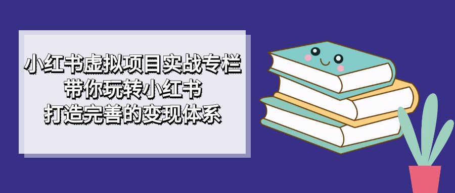 小红书虚拟项目实战专栏，带你玩转小红书，打造完善的变现体系-巨丰资源网