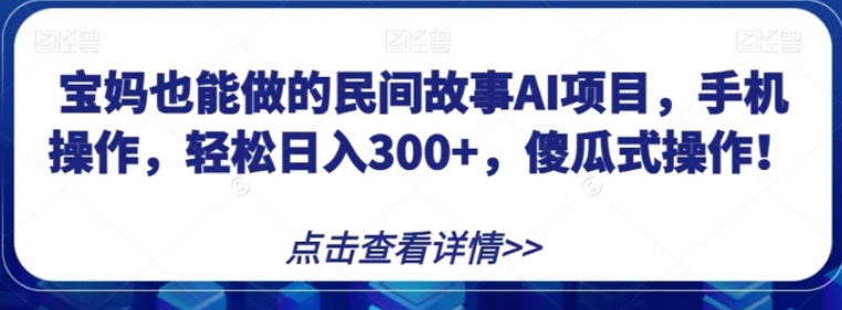 宝妈也能做的民间故事AI项目，手机操作，轻松日入300+，傻瓜式操作！【揭秘】-巨丰资源网