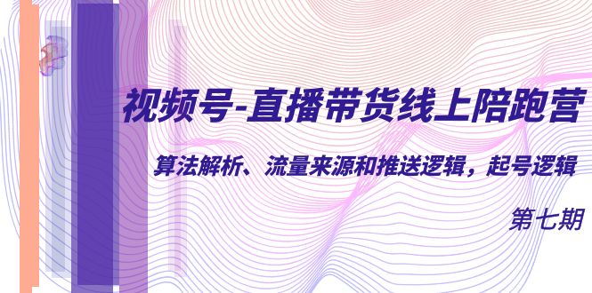 视频号-直播带货线上陪跑营第7期：算法解析、流量来源和推送逻辑，起号逻辑-巨丰资源网