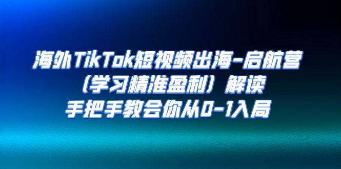 海外TikTok短视频出海-启航营解读，手把手教会你从0-1入局-巨丰资源网