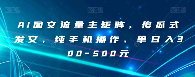 AI图文流量主矩阵，傻瓜式发文，纯手机操作，单日入300-500元【揭秘】-巨丰资源网