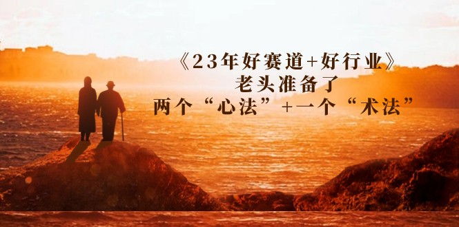 某收费文章《23年好赛道+好行业》老头准备了两个“心法”+一个“术法”-巨丰资源网