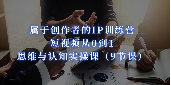 属于创作者的IP训练营：短视频从0到1、思维与认知实操课-巨丰资源网