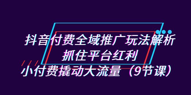 抖音付费全域推广玩法解析：抓住平台红利，小付费撬动大流量-巨丰资源网