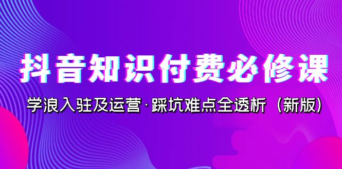 抖音·知识付费·必修课，学浪入驻及运营·踩坑难点全透析-巨丰资源网