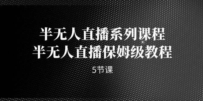 半无人直播系列课程，半无人直播保姆级教程-巨丰资源网