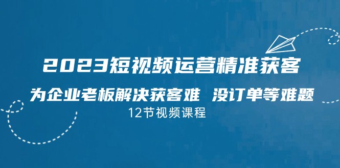 2023短视频·运营精准获客，为企业老板解决获客难 没订单等难题-巨丰资源网