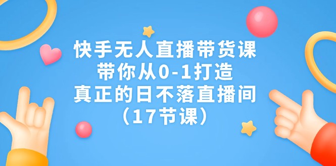 快手无人直播带货课，带你从0-1打造，真正的日不落直播间-巨丰资源网