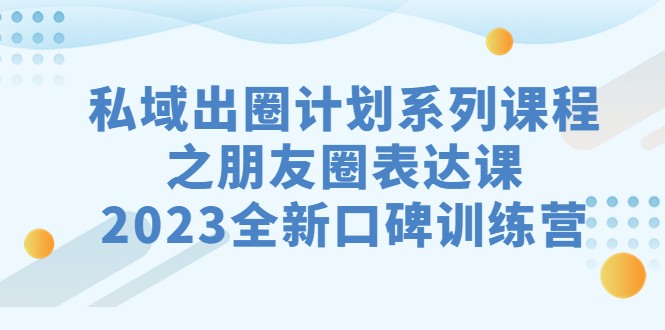 私域-出圈计划系列课程之朋友圈-表达课，2023全新口碑训练营-巨丰资源网