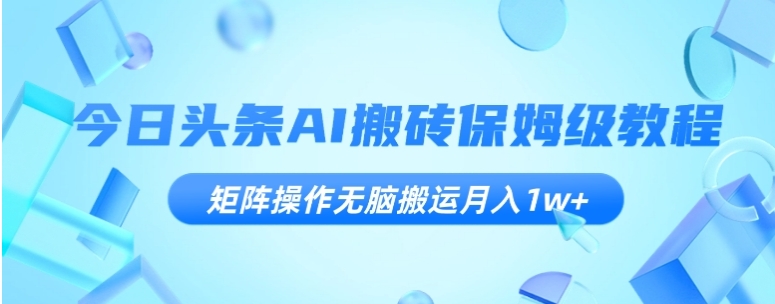 今日头条AI搬砖保姆级教程，矩阵操作无脑搬运月入1w+【揭秘】-巨丰资源网