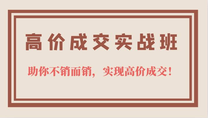 高价成交实战班，助你不销而销，实现高价成交，让客户追着付款的心法技法！-巨丰资源网