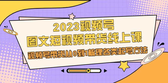 2023视频号-图文短视频带货线上课，视频号带货从0到1梳理各类起号方法-巨丰资源网