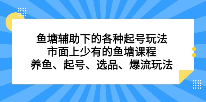 鱼塘 辅助下的各种起号玩法，市面上少有的鱼塘课程 养鱼 起号 选品 爆流…-巨丰资源网