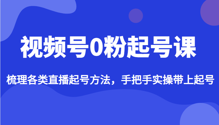 视频号0粉起号课，梳理各类直播起号方法，手把手实操带上起号-巨丰资源网