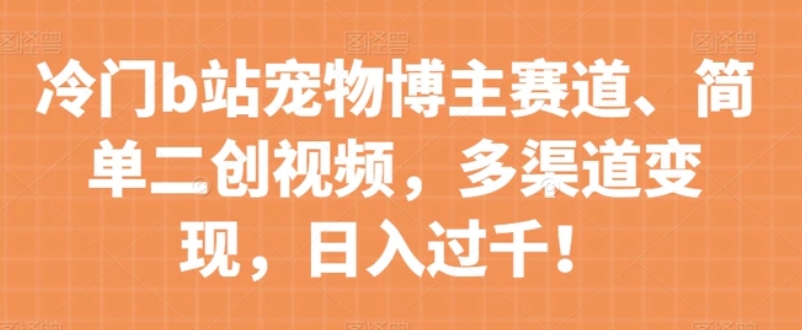 冷门b站宠物博主赛道，简单二创视频，多渠道变现，日入过千！【揭秘】-巨丰资源网