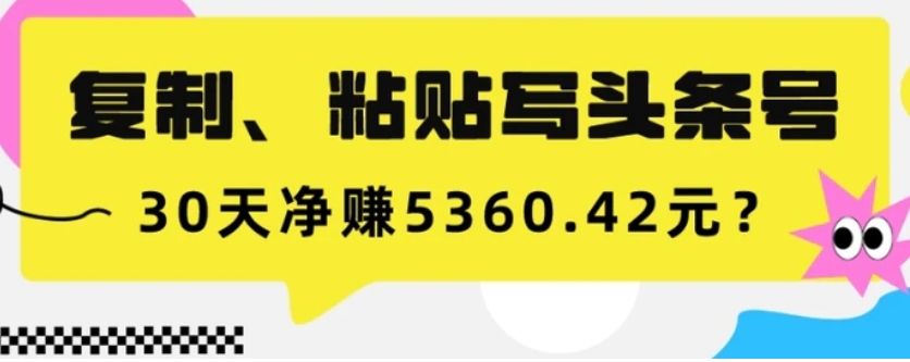 复制、粘贴写头条号，10分钟1篇，30天净赚5360.42元？-巨丰资源网