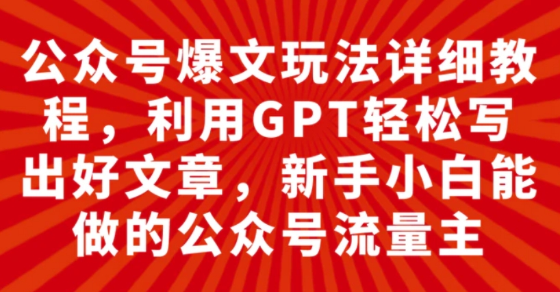 公众号爆文玩法详细教程，利用GPT轻松写出好文章，新手小白能做的公众号…-巨丰资源网