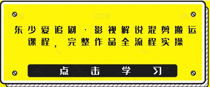 东少爱追剧·影视解说混剪搬运课程，完整作品全流程实操-巨丰资源网