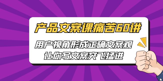 产品文案课痛苦60讲，用户视角形成正确文案观，让你写文案突飞猛进-巨丰资源网