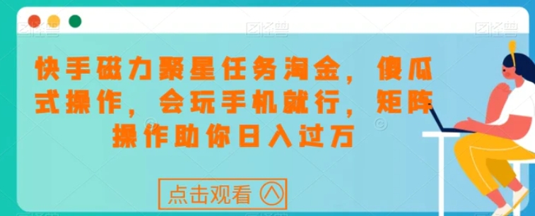 快手磁力聚星任务淘金，傻瓜式操作，会玩手机就行，矩阵操作助你日入过万-巨丰资源网