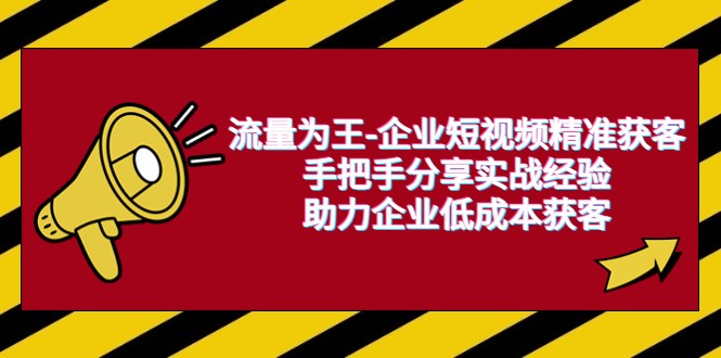 流量为王-企业 短视频精准获客，手把手分享实战经验，助力企业低成本获客-巨丰资源网