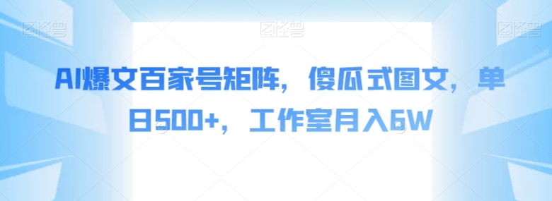 AI爆文百家号矩阵，傻瓜式图文，单日500+，工作室月入6W【揭秘】-巨丰资源网