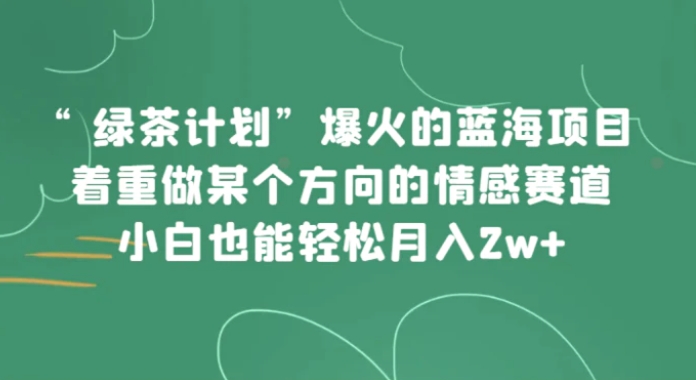 “绿茶计划”，爆火的蓝海项目，着重做某个方向的情感赛道，小白也能轻松月入2w+-巨丰资源网