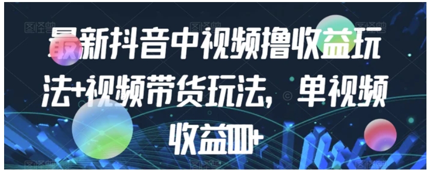 最新抖音中视频撸收益玩法+视频带货，单视频收益1000+-巨丰资源网