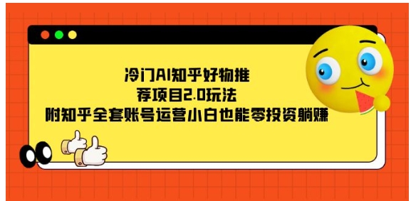 冷门AI知乎好物推荐项目2.0玩法，附知乎全套账号运营，小白也能零投资躺赚-巨丰资源网