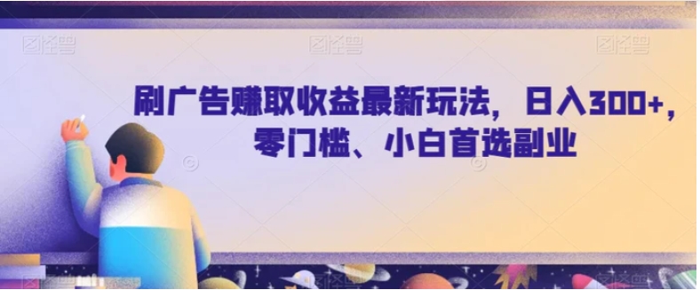 刷广告赚取收益最新玩法，日入300+，零门槛、小白首选副业【揭秘】-巨丰资源网